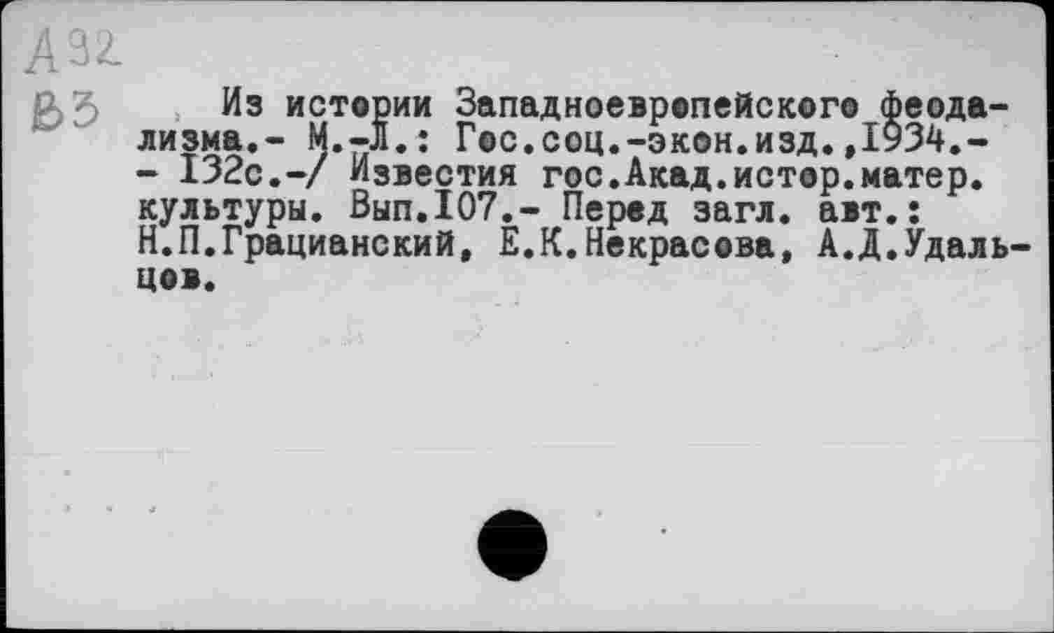 ﻿А32.
Из истории Западноевропейского феодализма.- М.-Л.: Гос.соц.-экон.изд.,1934.-- 132с.-/ Известия гос.Акад.истор.матер, культуры. Вып.107.- Перед загл. авт.;
Н.П.Грацианский, Е.К.Некрасова, А.Д.Удальцов.